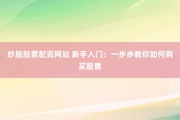 炒股股票配资网站 新手入门：一步步教你如何购买股票