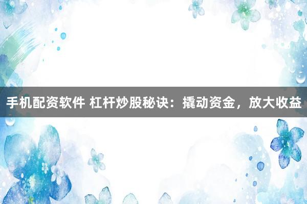 手机配资软件 杠杆炒股秘诀：撬动资金，放大收益
