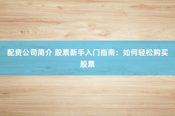 配资公司简介 股票新手入门指南：如何轻松购买股票