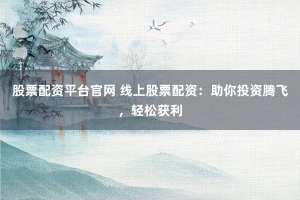 股票配资平台官网 线上股票配资：助你投资腾飞，轻松获利