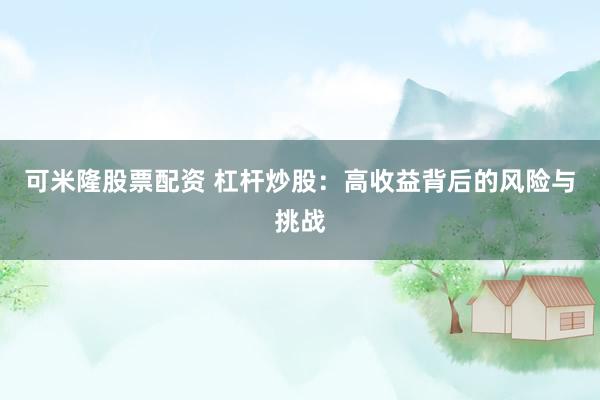 可米隆股票配资 杠杆炒股：高收益背后的风险与挑战