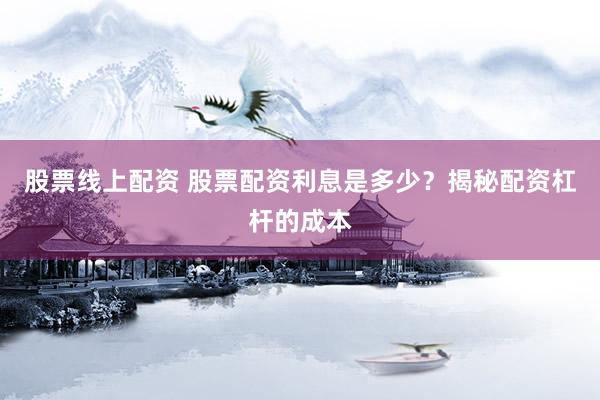 股票线上配资 股票配资利息是多少？揭秘配资杠杆的成本