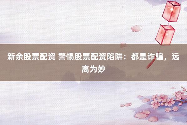 新余股票配资 警惕股票配资陷阱：都是诈骗，远离为妙