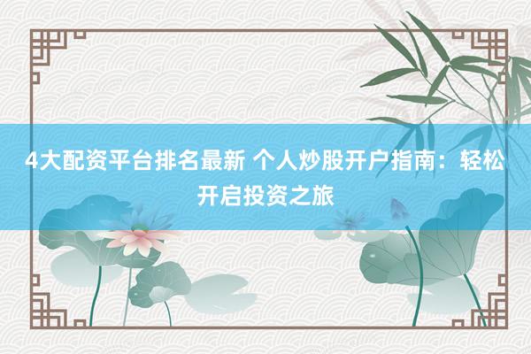 4大配资平台排名最新 个人炒股开户指南：轻松开启投资之旅