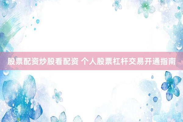 股票配资炒股看配资 个人股票杠杆交易开通指南