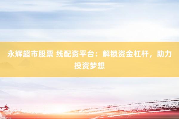 永辉超市股票 线配资平台：解锁资金杠杆，助力投资梦想