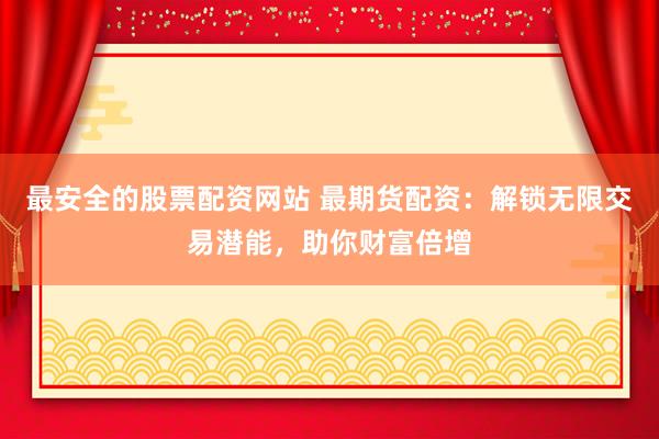 最安全的股票配资网站 最期货配资：解锁无限交易潜能，助你财富倍增