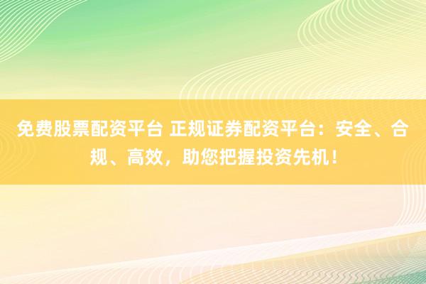 免费股票配资平台 正规证券配资平台：安全、合规、高效，助您把握投资先机！