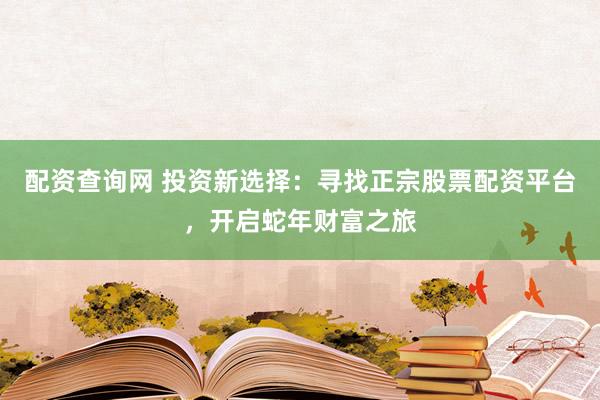 配资查询网 投资新选择：寻找正宗股票配资平台，开启蛇年财富之旅