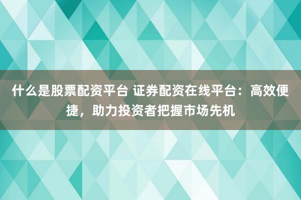什么是股票配资平台 证券配资在线平台：高效便捷，助力投资者把握市场先机