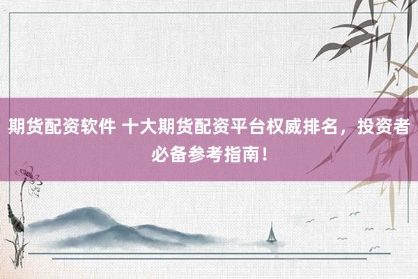 期货配资软件 十大期货配资平台权威排名，投资者必备参考指南！