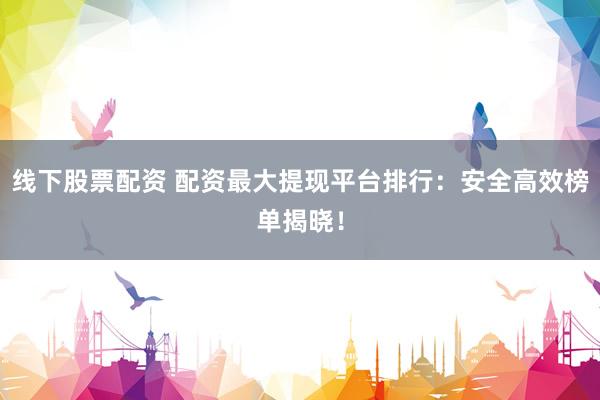线下股票配资 配资最大提现平台排行：安全高效榜单揭晓！