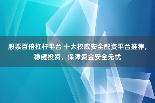 股票百倍杠杆平台 十大权威安全配资平台推荐，稳健投资，保障资金安全无忧