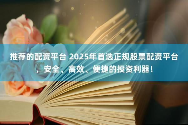 推荐的配资平台 2025年首选正规股票配资平台，安全、高效、便捷的投资利器！