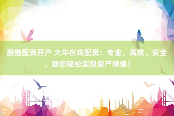 股指配资开户 大牛在线配资：专业、高效、安全，助您轻松实现资产增值！