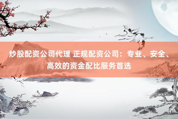 炒股配资公司代理 正规配资公司：专业、安全、高效的资金配比服务首选