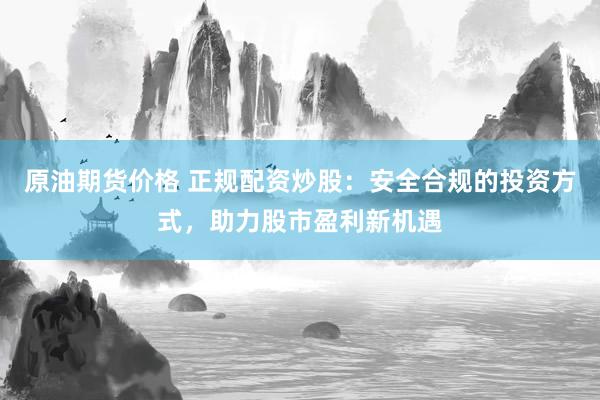 原油期货价格 正规配资炒股：安全合规的投资方式，助力股市盈利新机遇