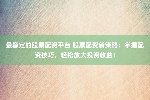 最稳定的股票配资平台 股票配资新策略：掌握配资技巧，轻松放大投资收益！