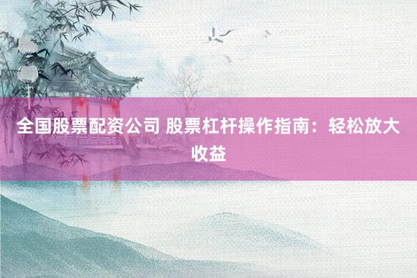 全国股票配资公司 股票杠杆操作指南：轻松放大收益