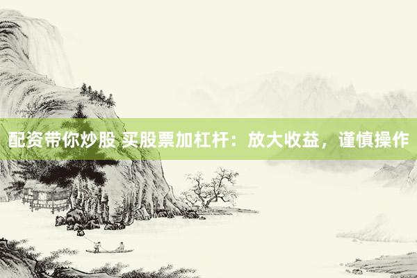 配资带你炒股 买股票加杠杆：放大收益，谨慎操作