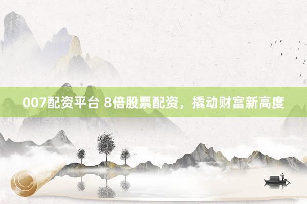007配资平台 8倍股票配资，撬动财富新高度