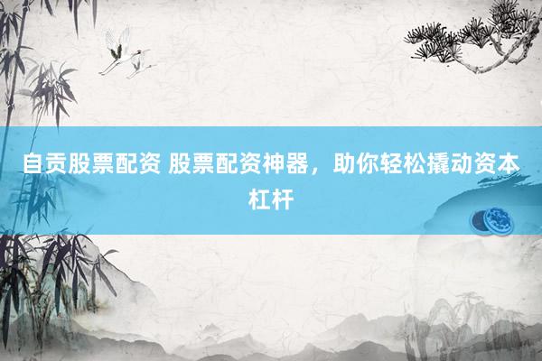 自贡股票配资 股票配资神器，助你轻松撬动资本杠杆