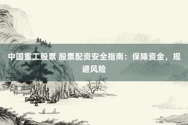 中国重工股票 股票配资安全指南：保障资金，规避风险