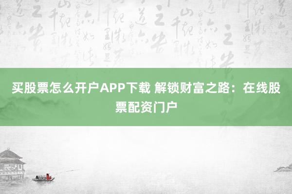 买股票怎么开户APP下载 解锁财富之路：在线股票配资门户