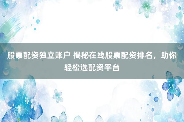 股票配资独立账户 揭秘在线股票配资排名，助你轻松选配资平台
