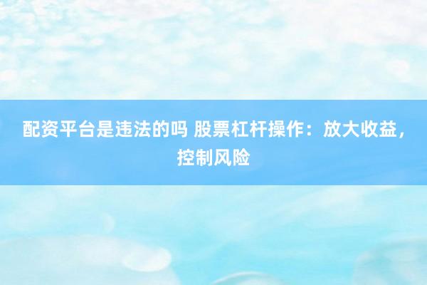 配资平台是违法的吗 股票杠杆操作：放大收益，控制风险