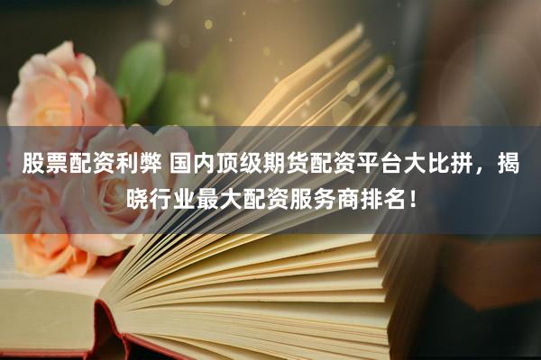 股票配资利弊 国内顶级期货配资平台大比拼，揭晓行业最大配资服务商排名！