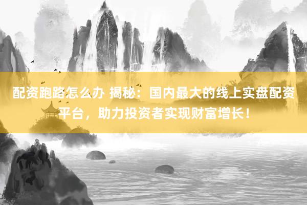 配资跑路怎么办 揭秘：国内最大的线上实盘配资平台，助力投资者实现财富增长！