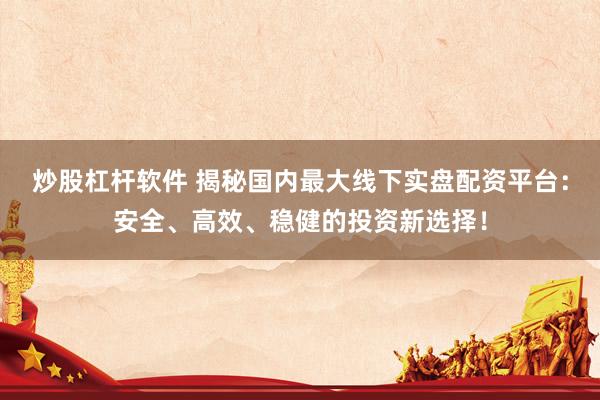 炒股杠杆软件 揭秘国内最大线下实盘配资平台：安全、高效、稳健的投资新选择！