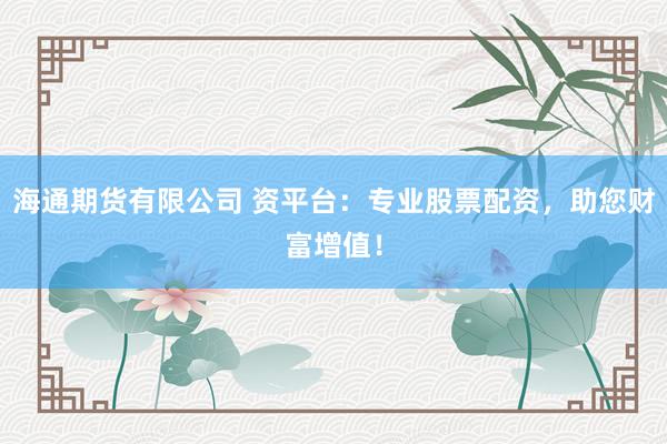 海通期货有限公司 资平台：专业股票配资，助您财富增值！