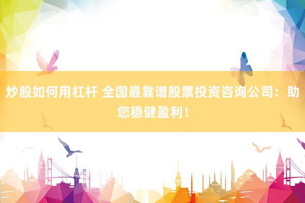 炒股如何用杠杆 全国最靠谱股票投资咨询公司：助您稳健盈利！