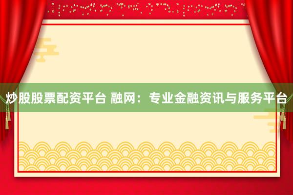 炒股股票配资平台 融网：专业金融资讯与服务平台