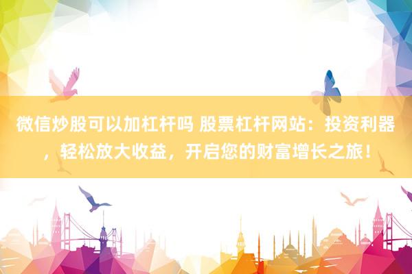 微信炒股可以加杠杆吗 股票杠杆网站：投资利器，轻松放大收益，开启您的财富增长之旅！