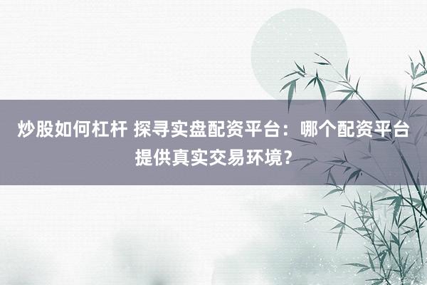 炒股如何杠杆 探寻实盘配资平台：哪个配资平台提供真实交易环境？