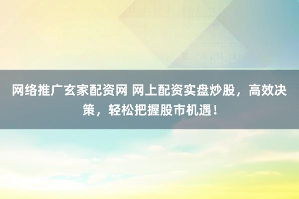 网络推广玄家配资网 网上配资实盘炒股，高效决策，轻松把握股市机遇！