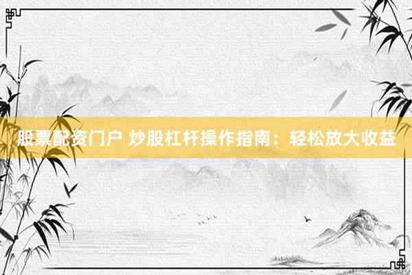股票配资门户 炒股杠杆操作指南：轻松放大收益