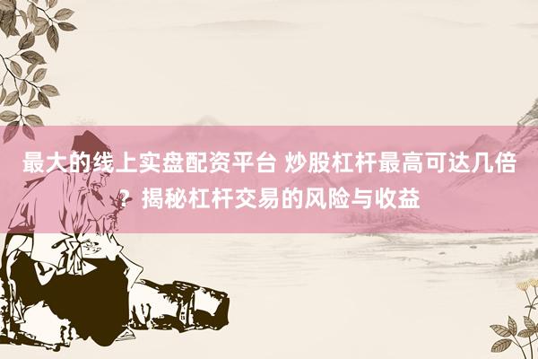 最大的线上实盘配资平台 炒股杠杆最高可达几倍？揭秘杠杆交易的风险与收益