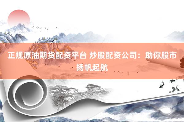 正规原油期货配资平台 炒股配资公司：助你股市扬帆起航