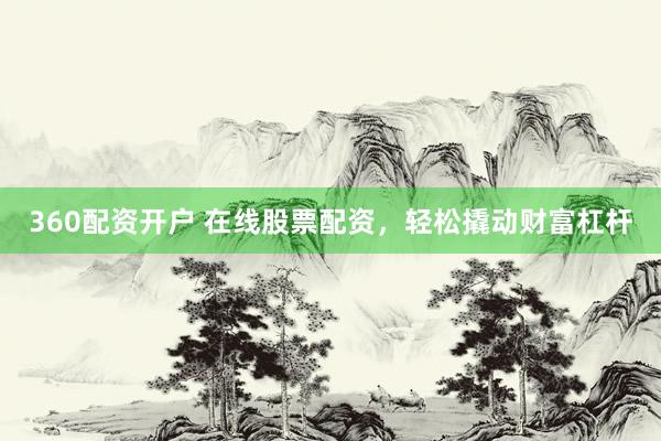 360配资开户 在线股票配资，轻松撬动财富杠杆