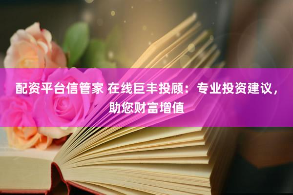 配资平台信管家 在线巨丰投顾：专业投资建议，助您财富增值