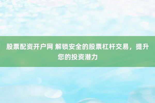 股票配资开户网 解锁安全的股票杠杆交易，提升您的投资潜力