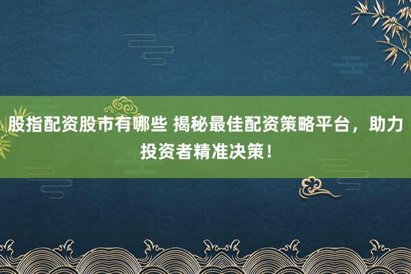 股指配资股市有哪些 揭秘最佳配资策略平台，助力投资者精准决策！