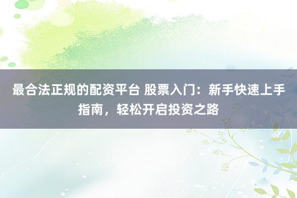 最合法正规的配资平台 股票入门：新手快速上手指南，轻松开启投资之路