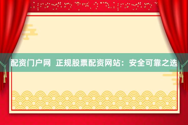 配资门户网  正规股票配资网站：安全可靠之选