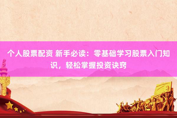 个人股票配资 新手必读：零基础学习股票入门知识，轻松掌握投资诀窍