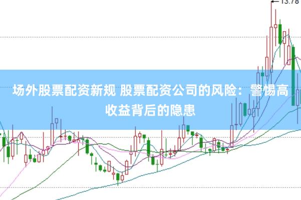 场外股票配资新规 股票配资公司的风险：警惕高收益背后的隐患